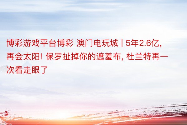 博彩游戏平台博彩 澳门电玩城 | 5年2.6亿, 再会太阳! 保罗扯掉你的遮羞布, 杜兰特再一次看走眼了