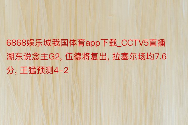 6868娱乐城我国体育app下载_CCTV5直播湖东说念主G2, 伍德将复出, 拉塞尔场均7.6分, 王猛预测4-2