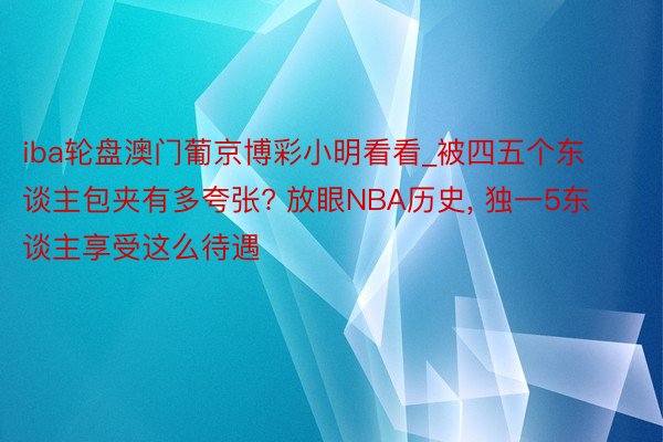 iba轮盘澳门葡京博彩小明看看_被四五个东谈主包夹有多夸张? 放眼NBA历史, 独一5东谈主享受这么待遇