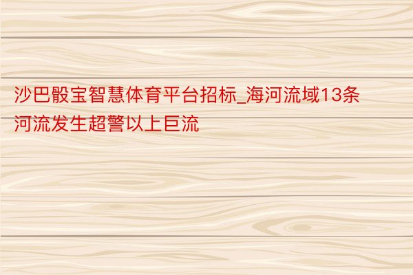 沙巴骰宝智慧体育平台招标_海河流域13条河流发生超警以上巨流