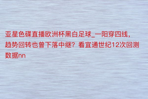 亚星色碟直播欧洲杯黑白足球_一阳穿四线，趋势回转也曾下落中继？看宜通世纪12次回测数据nn