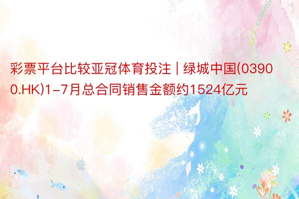 彩票平台比较亚冠体育投注 | 绿城中国(03900.HK)1-7月总合同销售金额约1524亿元