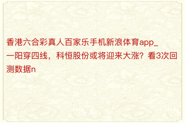 香港六合彩真人百家乐手机新浪体育app_一阳穿四线，科恒股份或将迎来大涨？看3次回测数据n