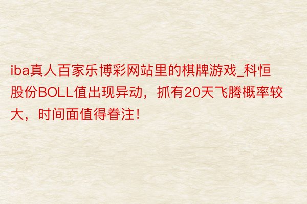 iba真人百家乐博彩网站里的棋牌游戏_科恒股份BOLL值出现异动，抓有20天飞腾概率较大，时间面值得眷注！