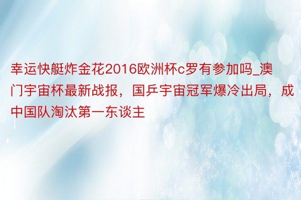 幸运快艇炸金花2016欧洲杯c罗有参加吗_澳门宇宙杯最新战报，国乒宇宙冠军爆冷出局，成中国队淘汰第一东谈主