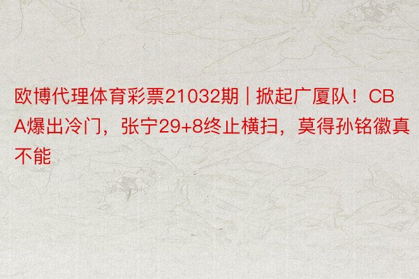 欧博代理体育彩票21032期 | 掀起广厦队！CBA爆出冷门，张宁29+8终止横扫，莫得孙铭徽真不能