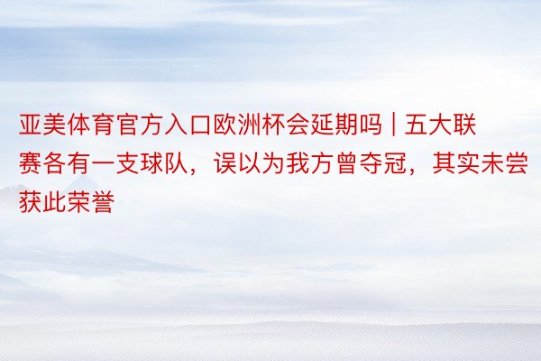 亚美体育官方入口欧洲杯会延期吗 | 五大联赛各有一支球队，误以为我方曾夺冠，其实未尝获此荣誉