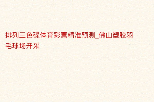 排列三色碟体育彩票精准预测_佛山塑胶羽毛球场开采