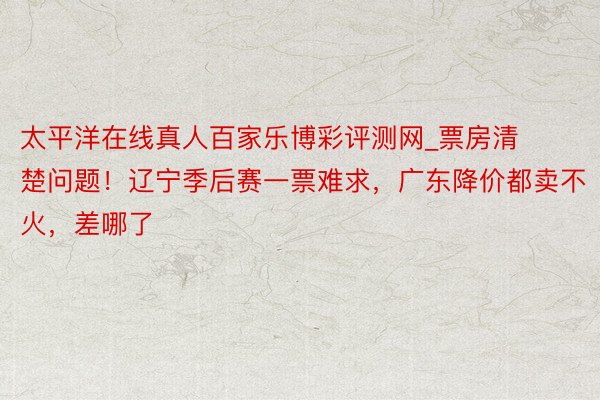 太平洋在线真人百家乐博彩评测网_票房清楚问题！辽宁季后赛一票难求，广东降价都卖不火，差哪了