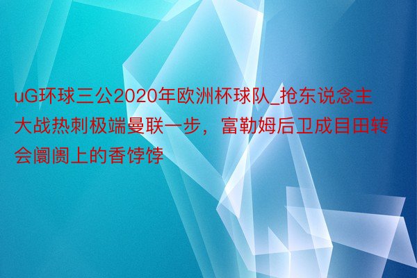 uG环球三公2020年欧洲杯球队_抢东说念主大战热刺极端曼联一步，富勒姆后卫成目田转会阛阓上的香饽饽