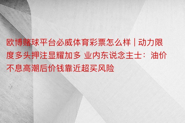 欧博赌球平台必威体育彩票怎么样 | 动力限度多头押注显耀加多 业内东说念主士：油价不息高潮后价钱靠近超买风险