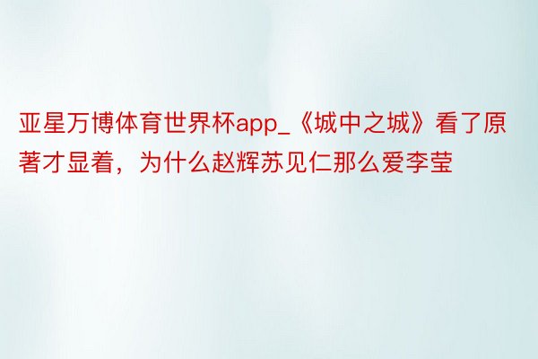 亚星万博体育世界杯app_《城中之城》看了原著才显着，为什么赵辉苏见仁那么爱李莹