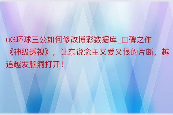 uG环球三公如何修改博彩数据库_口碑之作《神级透视》，让东说念主又爱又恨的片断，越追越发脑洞打开！