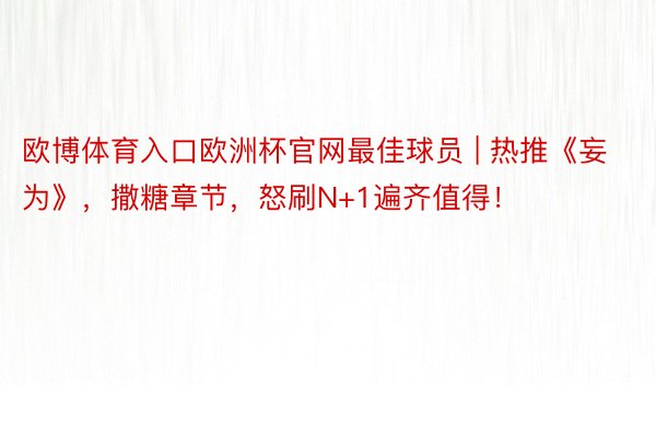 欧博体育入口欧洲杯官网最佳球员 | 热推《妄为》，撒糖章节，怒刷N+1遍齐值得！