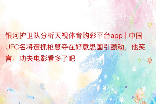 银河护卫队分析天视体育购彩平台app | 中国UFC名将遭抓枪篡夺在好意思国引颤动，他笑言：功夫电影看多了吧