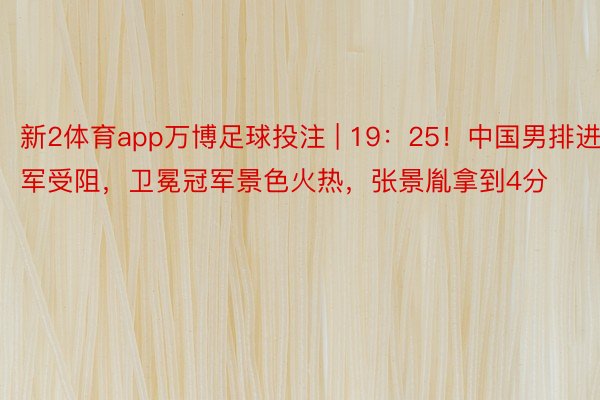 新2体育app万博足球投注 | 19：25！中国男排进军受阻，卫冕冠军景色火热，张景胤拿到4分