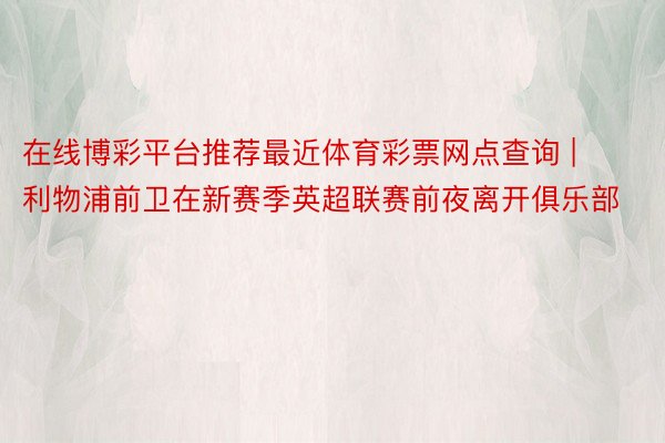 在线博彩平台推荐最近体育彩票网点查询 | 利物浦前卫在新赛季英超联赛前夜离开俱乐部