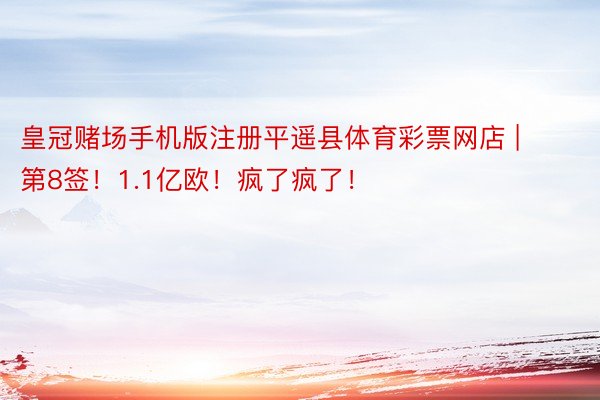 皇冠赌场手机版注册平遥县体育彩票网店 | 第8签！1.1亿欧！疯了疯了！