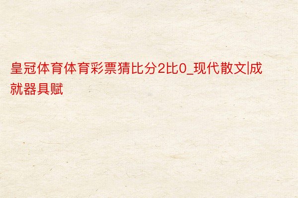 皇冠体育体育彩票猜比分2比0_现代散文|成就器具赋