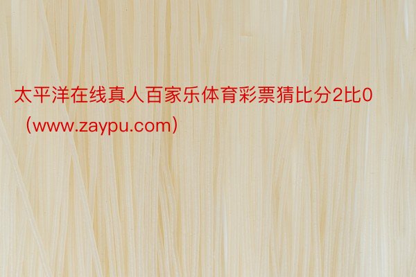 太平洋在线真人百家乐体育彩票猜比分2比0（www.zaypu.com）