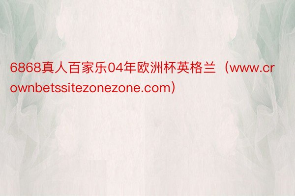 6868真人百家乐04年欧洲杯英格兰（www.crownbetssitezonezone.com）
