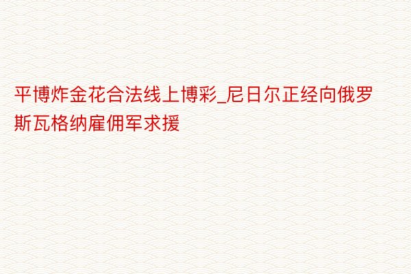 平博炸金花合法线上博彩_尼日尔正经向俄罗斯瓦格纳雇佣军求援