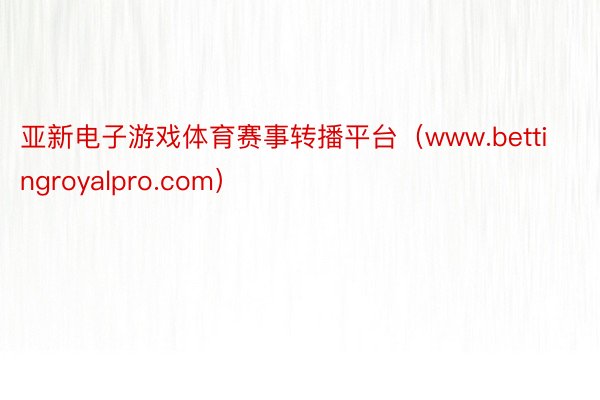 亚新电子游戏体育赛事转播平台（www.bettingroyalpro.com）