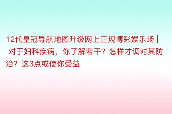 12代皇冠导航地图升级网上正规博彩娱乐场 | 对于妇科疾病，你了解若干？怎样才调对其防治？这3点或使你受益