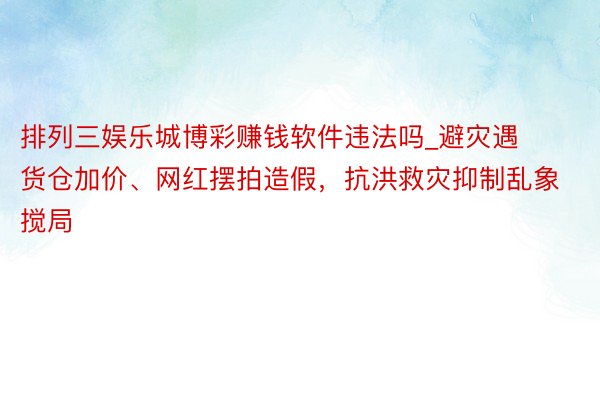 排列三娱乐城博彩赚钱软件违法吗_避灾遇货仓加价、网红摆拍造假，抗洪救灾抑制乱象搅局