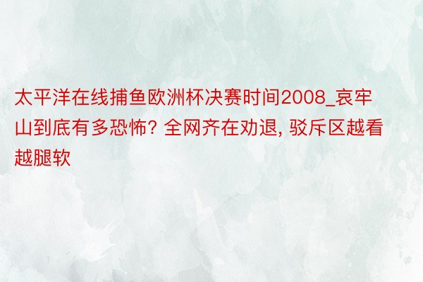 太平洋在线捕鱼欧洲杯决赛时间2008_哀牢山到底有多恐怖? 全网齐在劝退, 驳斥区越看越腿软