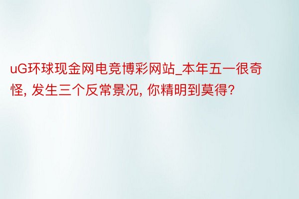 uG环球现金网电竞博彩网站_本年五一很奇怪, 发生三个反常景况, 你精明到莫得?