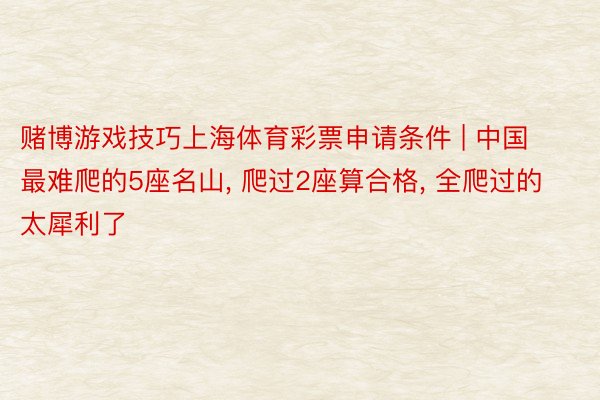 赌博游戏技巧上海体育彩票申请条件 | 中国最难爬的5座名山, 爬过2座算合格, 全爬过的太犀利了