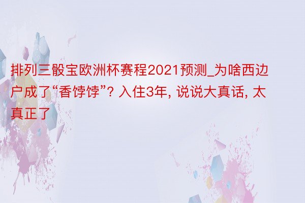 排列三骰宝欧洲杯赛程2021预测_为啥西边户成了“香饽饽”? 入住3年， 说说大真话， 太真正了