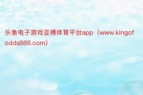 乐鱼电子游戏亚搏体育平台app（www.kingofodds888.com）