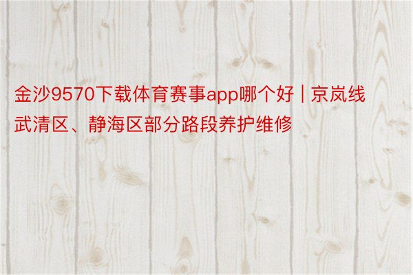 金沙9570下载体育赛事app哪个好 | 京岚线武清区、静海区部分路段养护维修