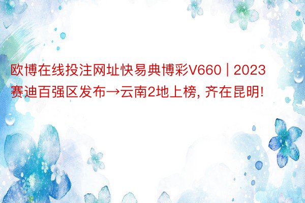 欧博在线投注网址快易典博彩V660 | 2023赛迪百强区发布→云南2地上榜， 齐在昆明!