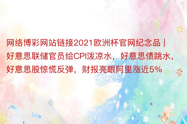 网络博彩网站链接2021欧洲杯官网纪念品 | 好意思联储官员给CPI泼凉水，好意思债跳水，好意思股惊慌反弹，财报亮眼阿里涨近5%