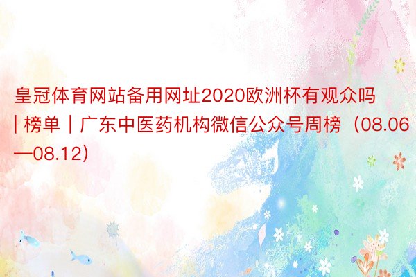 皇冠体育网站备用网址2020欧洲杯有观众吗 | 榜单｜广东中医药机构微信公众号周榜（08.06—08.12）