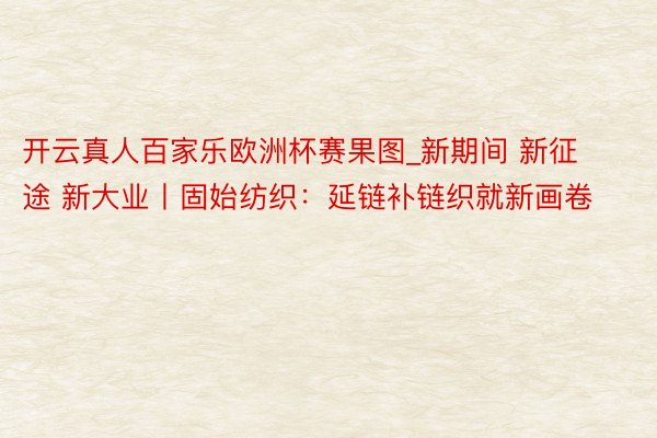 开云真人百家乐欧洲杯赛果图_新期间 新征途 新大业丨固始纺织：延链补链织就新画卷