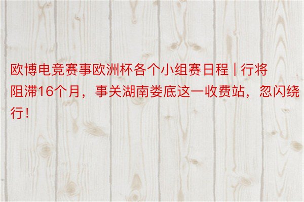 欧博电竞赛事欧洲杯各个小组赛日程 | 行将阻滞16个月，事关湖南娄底这一收费站，忽闪绕行！