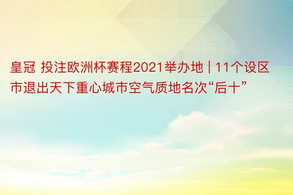 皇冠 投注欧洲杯赛程2021举办地 | 11个设区市退出天下重心城市空气质地名次“后十”