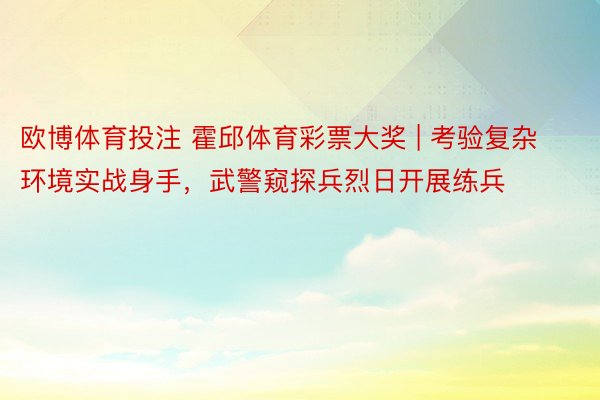 欧博体育投注 霍邱体育彩票大奖 | 考验复杂环境实战身手，武警窥探兵烈日开展练兵