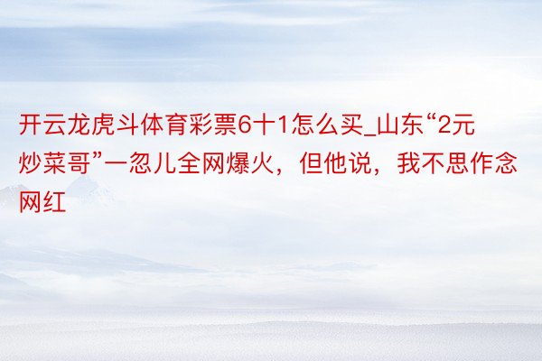 开云龙虎斗体育彩票6十1怎么买_山东“2元炒菜哥”一忽儿全网爆火，但他说，我不思作念网红