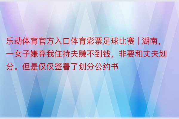 乐动体育官方入口体育彩票足球比赛 | 湖南，一女子嫌弃我住持夫赚不到钱，非要和丈夫划分。但是仅仅签署了划分公约书