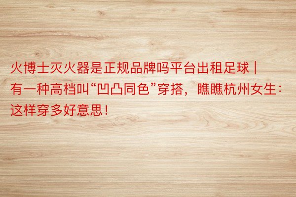 火博士灭火器是正规品牌吗平台出租足球 | 有一种高档叫“凹凸同色”穿搭，瞧瞧杭州女生：这样穿多好意思！