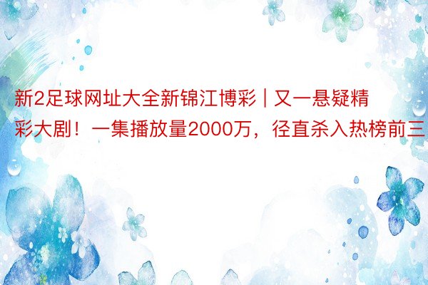 新2足球网址大全新锦江博彩 | 又一悬疑精彩大剧！一集播放量2000万，径直杀入热榜前三