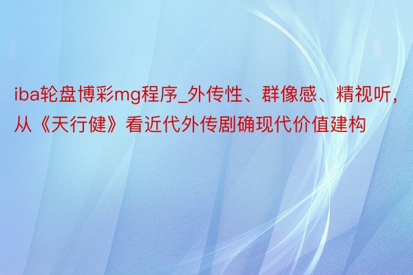 iba轮盘博彩mg程序_外传性、群像感、精视听，从《天行健》看近代外传剧确现代价值建构