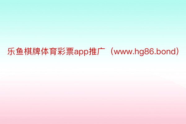乐鱼棋牌体育彩票app推广（www.hg86.bond）