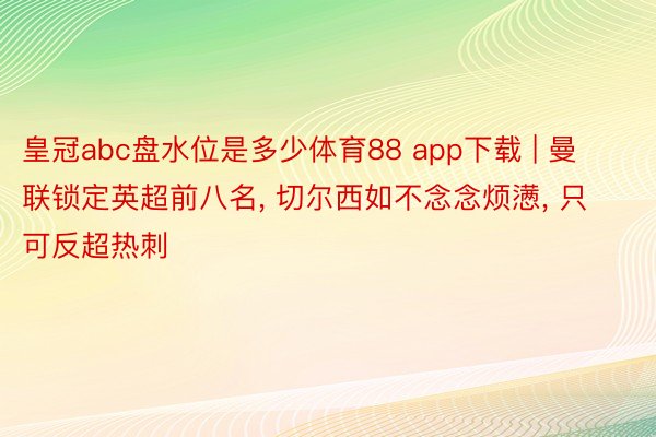 皇冠abc盘水位是多少体育88 app下载 | 曼联锁定英超前八名, 切尔西如不念念烦懑, 只可反超热刺