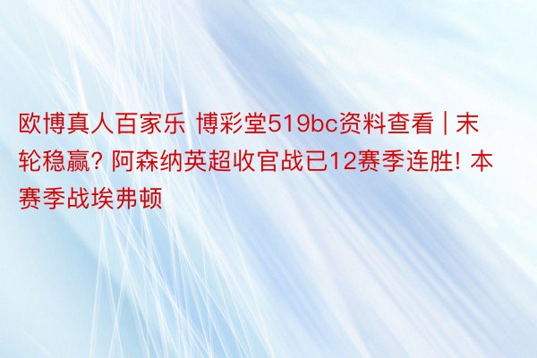 欧博真人百家乐 博彩堂519bc资料查看 | 末轮稳赢? 阿森纳英超收官战已12赛季连胜! 本赛季战埃弗顿